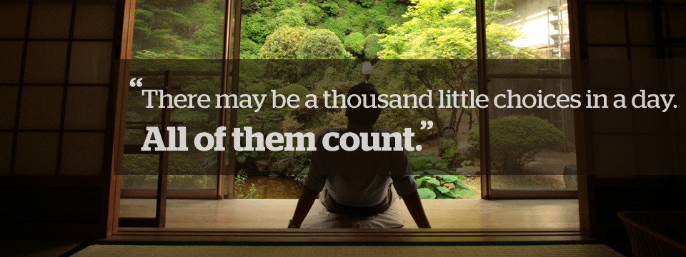 There may be a thousand little choices in a day. All of them count.
